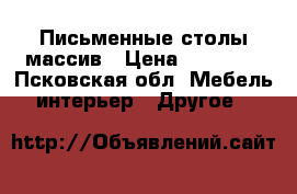 Письменные столы массив › Цена ­ 12 150 - Псковская обл. Мебель, интерьер » Другое   